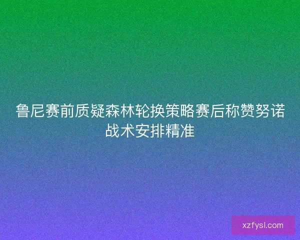 鲁尼赛前质疑森林轮换策略赛后称赞努诺战术安排精准
