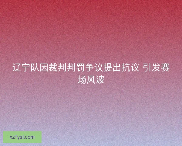 辽宁队因裁判判罚争议提出抗议 引发赛场风波