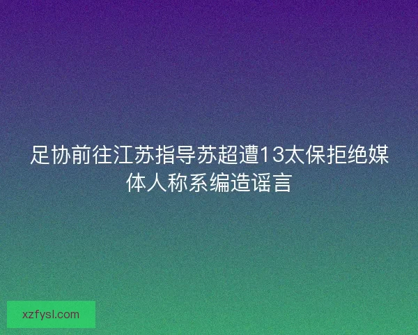 足协前往江苏指导苏超遭13太保拒绝媒体人称系编造谣言