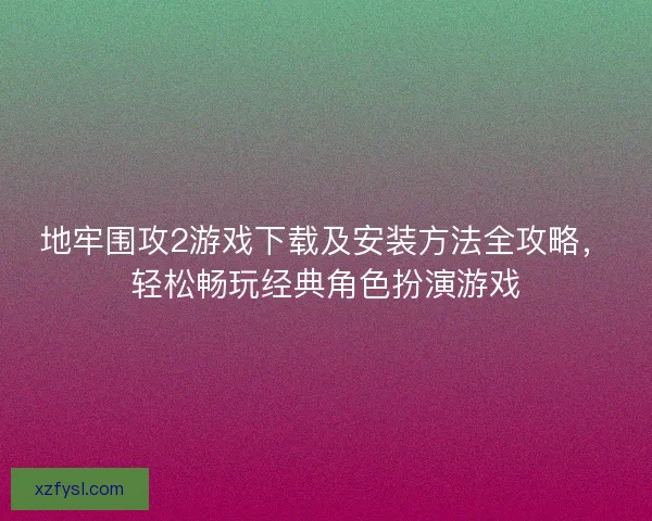 地牢围攻2游戏下载及安装方法全攻略，轻松畅玩经典角色扮演游戏