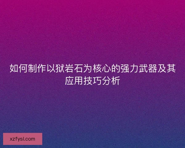 如何制作以狱岩石为核心的强力武器及其应用技巧分析