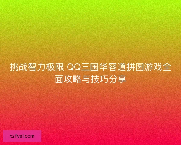 挑战智力极限 QQ三国华容道拼图游戏全面攻略与技巧分享