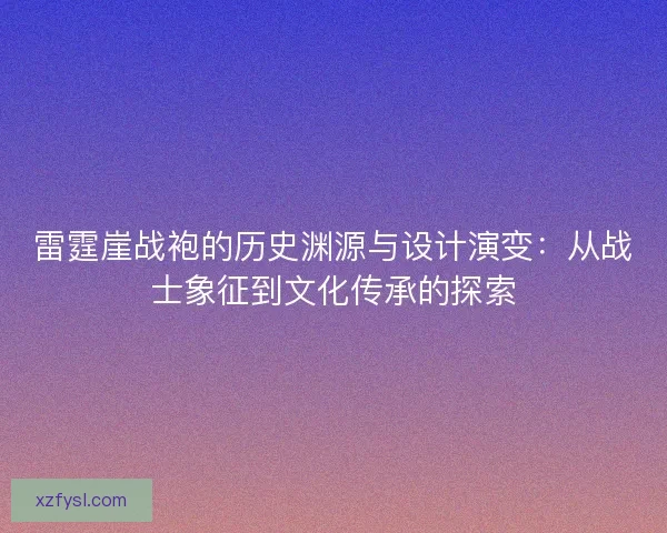 雷霆崖战袍的历史渊源与设计演变：从战士象征到文化传承的探索