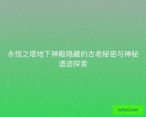 永恒之塔地下神殿隐藏的古老秘密与神秘遗迹探索