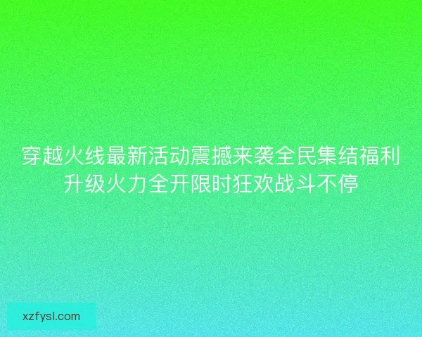 穿越火线最新活动震撼来袭全民集结福利升级火力全开限时狂欢战斗不停