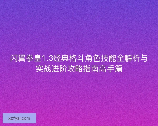 闪翼拳皇1.3经典格斗角色技能全解析与实战进阶攻略指南高手篇