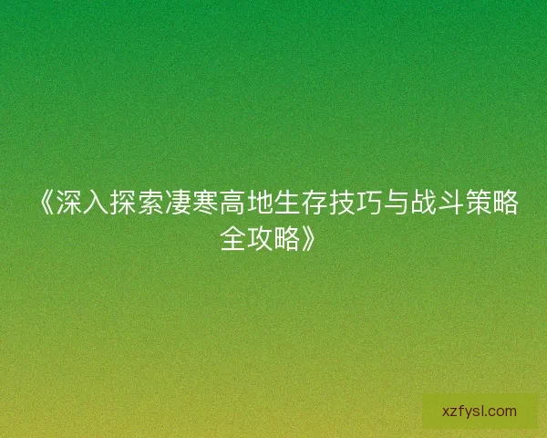 《深入探索凄寒高地生存技巧与战斗策略全攻略》