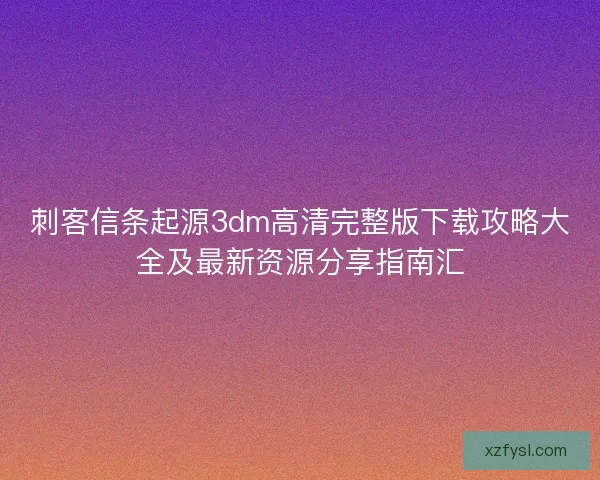 刺客信条起源3dm高清完整版下载攻略大全及最新资源分享指南汇
