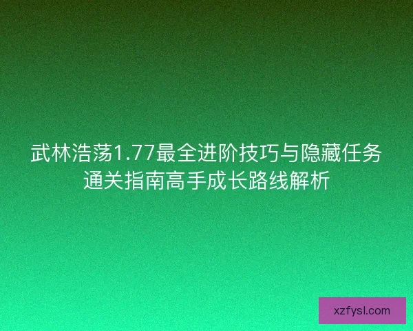 武林浩荡1.77最全进阶技巧与隐藏任务通关指南高手成长路线解析