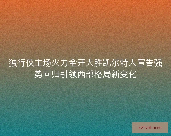 独行侠主场火力全开大胜凯尔特人宣告强势回归引领西部格局新变化