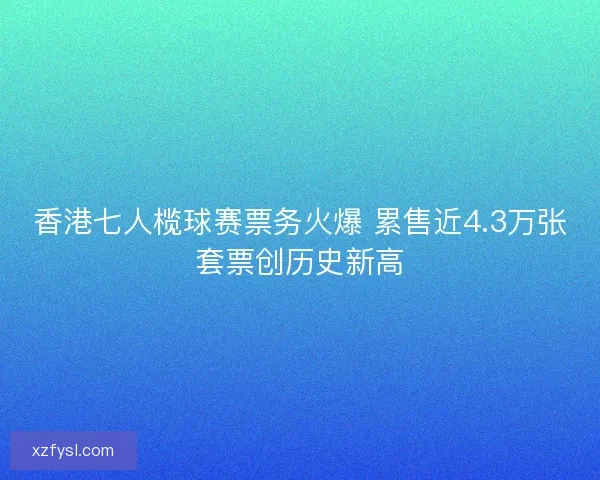 香港七人榄球赛票务火爆 累售近4.3万张套票创历史新高