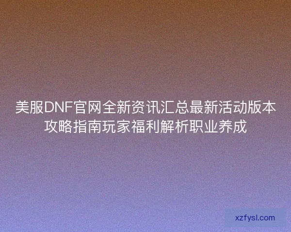 美服DNF官网全新资讯汇总最新活动版本攻略指南玩家福利解析职业养成