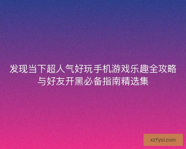 发现当下超人气好玩手机游戏乐趣全攻略与好友开黑必备指南精选集