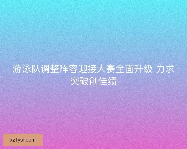 游泳队调整阵容迎接大赛全面升级 力求突破创佳绩