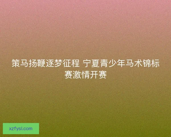 策马扬鞭逐梦征程 宁夏青少年马术锦标赛激情开赛