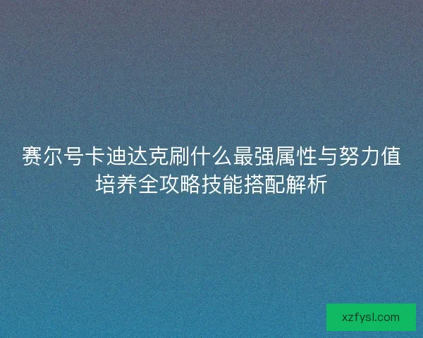 赛尔号卡迪达克刷什么最强属性与努力值培养全攻略技能搭配解析