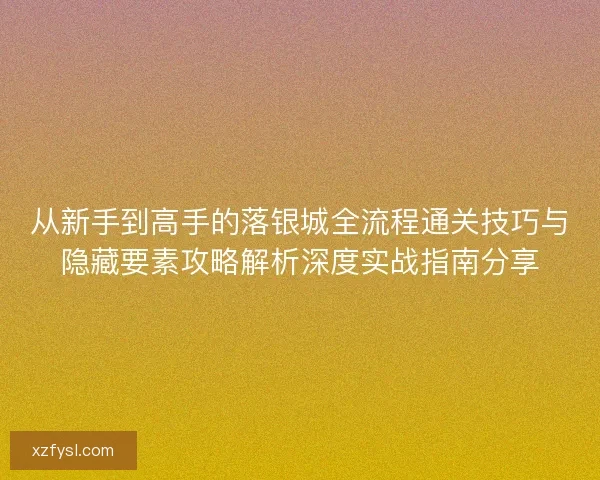 从新手到高手的落银城全流程通关技巧与隐藏要素攻略解析深度实战指南分享