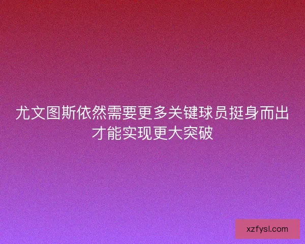 尤文图斯依然需要更多关键球员挺身而出才能实现更大突破
