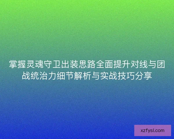 掌握灵魂守卫出装思路全面提升对线与团战统治力细节解析与实战技巧分享
