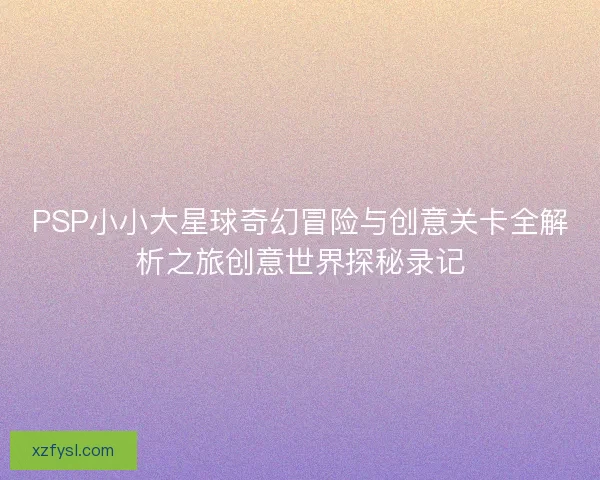PSP小小大星球奇幻冒险与创意关卡全解析之旅创意世界探秘录记