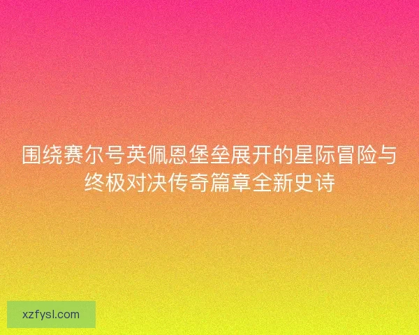 围绕赛尔号英佩恩堡垒展开的星际冒险与终极对决传奇篇章全新史诗