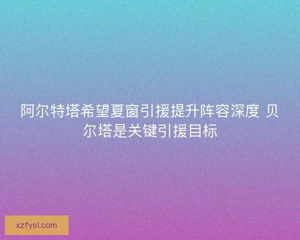 阿尔特塔希望夏窗引援提升阵容深度 贝尔塔是关键引援目标