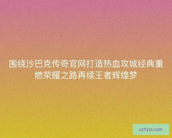 围绕沙巴克传奇官网打造热血攻城经典重燃荣耀之路再续王者辉煌梦