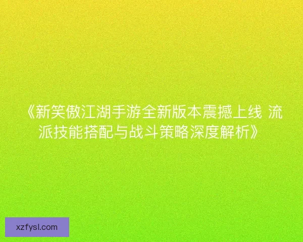 《新笑傲江湖手游全新版本震撼上线 流派技能搭配与战斗策略深度解析》 《新笑傲江湖手游全新版本震撼上线 流派技能搭配与战斗策略深度解析》