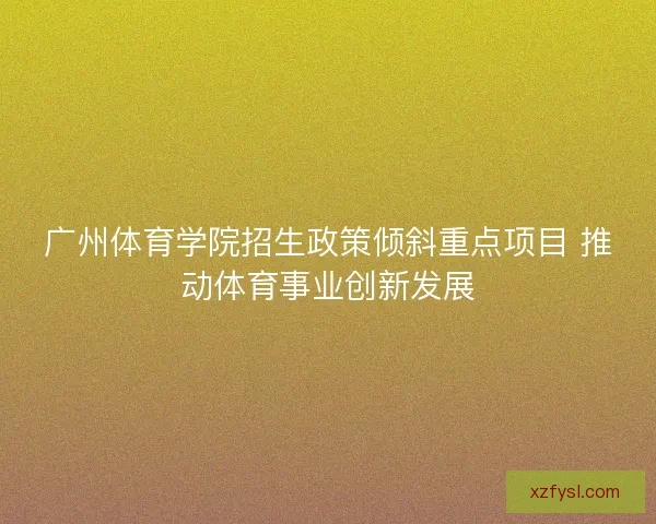 广州体育学院招生政策倾斜重点项目 推动体育事业创新发展 广州体育学院招生政策倾斜重点项目 推动体育事业创新发展