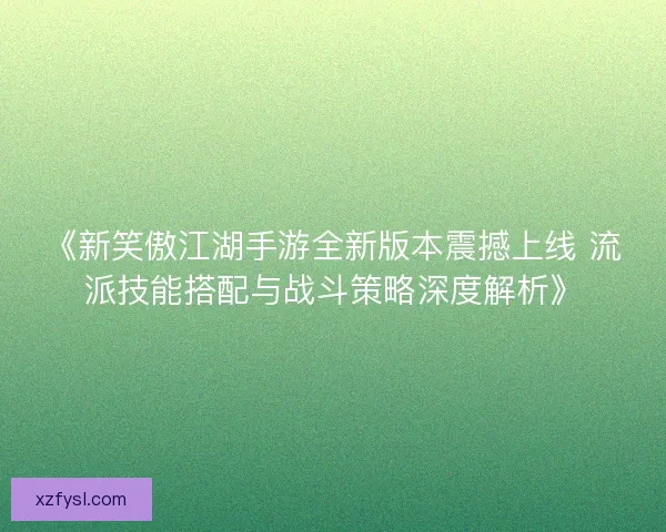 《新笑傲江湖手游全新版本震撼上线 流派技能搭配与战斗策略深度解析》 《新笑傲江湖手游全新版本震撼上线 流派技能搭配与战斗策略深度解析》