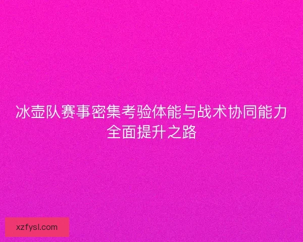 冰壶队赛事密集考验体能与战术协同能力全面提升之路 冰壶队赛事密集考验体能与战术协同能力全面提升之路