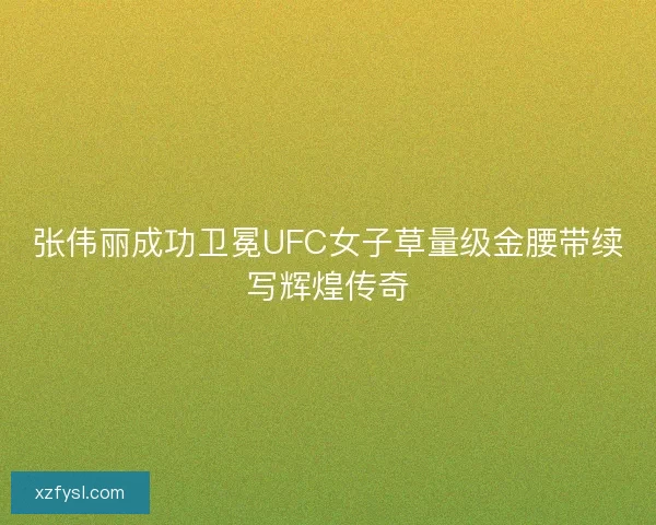 张伟丽成功卫冕UFC女子草量级金腰带续写辉煌传奇 张伟丽成功卫冕UFC女子草量级金腰带续写辉煌传奇
