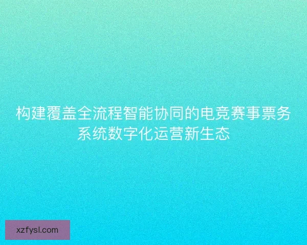构建覆盖全流程智能协同的电竞赛事票务系统数字化运营新生态 构建覆盖全流程智能协同的电竞赛事票务系统数字化运营新生态