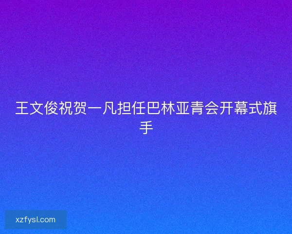 王文俊祝贺一凡担任巴林亚青会开幕式旗手 王文俊祝贺一凡担任巴林亚青会开幕式旗手