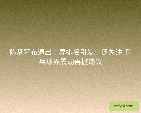 陈梦宣布退出世界排名引发广泛关注 乒乓球界震动再掀热议 陈梦宣布退出世界排名引发广泛关注 乒乓球界震动再掀热议