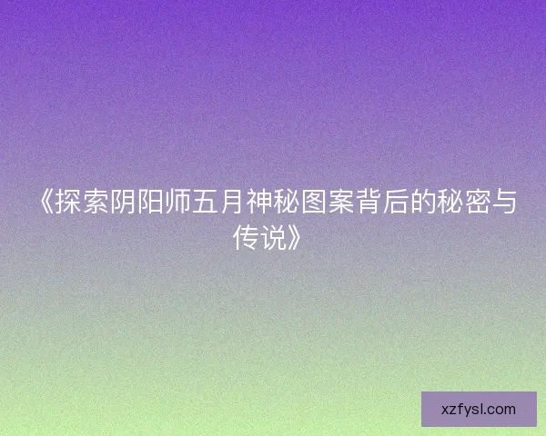 《探索阴阳师五月神秘图案背后的秘密与传说》 《探索阴阳师五月神秘图案背后的秘密与传说》