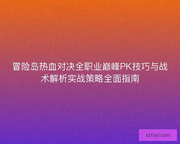 冒险岛热血对决全职业巅峰PK技巧与战术解析实战策略全面指南 冒险岛热血对决全职业巅峰PK技巧与战术解析实战策略全面指南