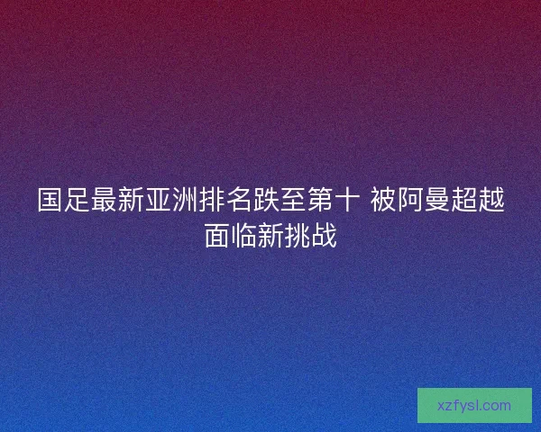 国足最新亚洲排名跌至第十 被阿曼超越面临新挑战 国足最新亚洲排名跌至第十 被阿曼超越面临新挑战