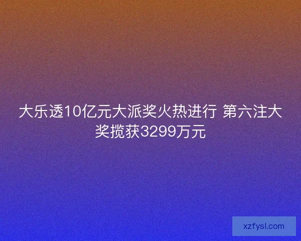大乐透10亿元大派奖火热进行 第六注大奖揽获3299万元 大乐透10亿元大派奖火热进行 第六注大奖揽获3299万元