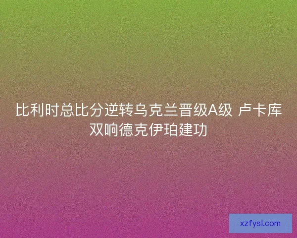 比利时总比分逆转乌克兰晋级A级 卢卡库双响德克伊珀建功