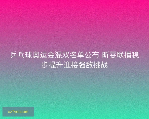 乒乓球奥运会混双名单公布 昕雯联播稳步提升迎接强敌挑战